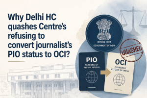 Delhi HC quashes Centre’s refusing to convert journalist’s PIO status to OCI